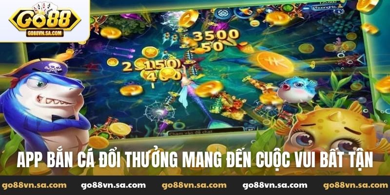 App bắn cá đổi thưởng mang đến cuộc vui bất tận